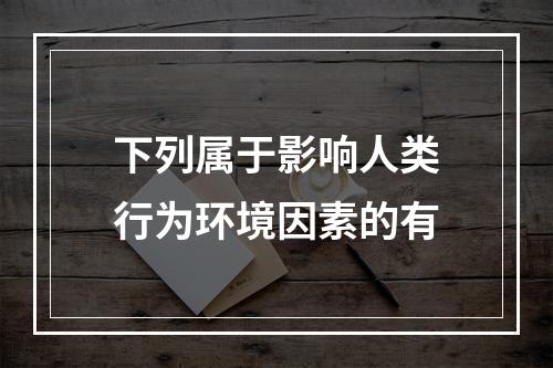 下列属于影响人类行为环境因素的有