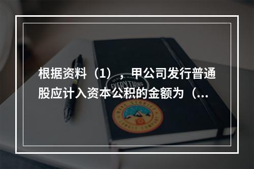 根据资料（1），甲公司发行普通股应计入资本公积的金额为（　）