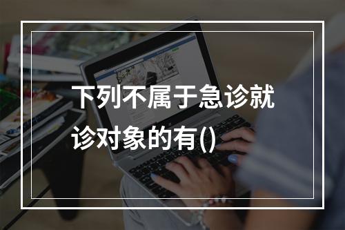 下列不属于急诊就诊对象的有()