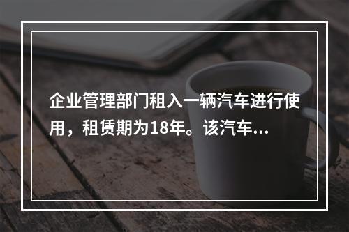 企业管理部门租入一辆汽车进行使用，租赁期为18年。该汽车使用