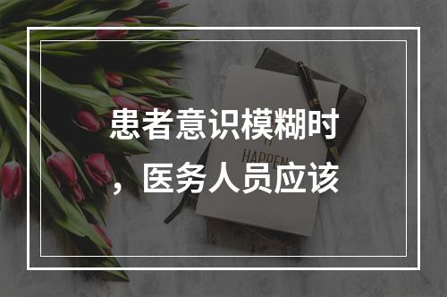 患者意识模糊时，医务人员应该