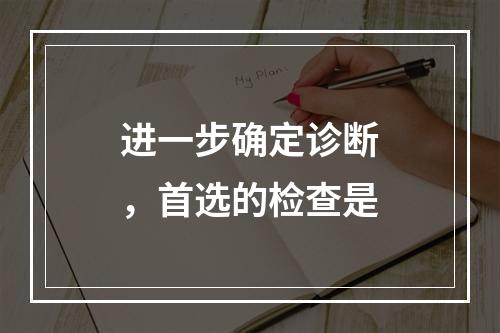 进一步确定诊断，首选的检查是