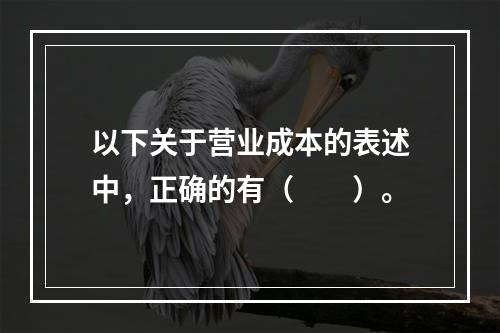 以下关于营业成本的表述中，正确的有（　　）。