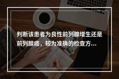 判断该患者为良性前列腺增生还是前列腺癌，较为准确的检查方法是