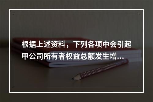 根据上述资料，下列各项中会引起甲公司所有者权益总额发生增减变