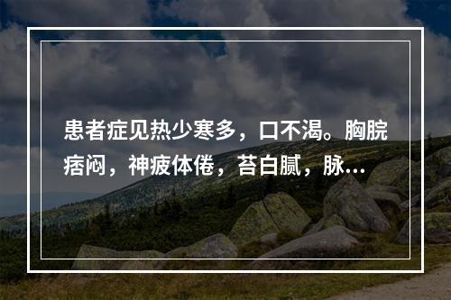 患者症见热少寒多，口不渴。胸脘痞闷，神疲体倦，苔白腻，脉弦。