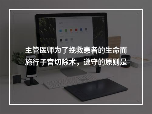 主管医师为了挽救患者的生命而施行子宫切除术，遵守的原则是