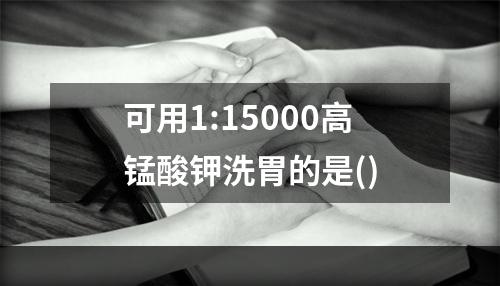 可用1:15000高锰酸钾洗胃的是()