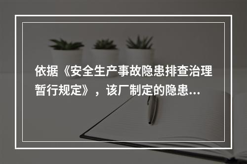 依据《安全生产事故隐患排查治理暂行规定》，该厂制定的隐患治理