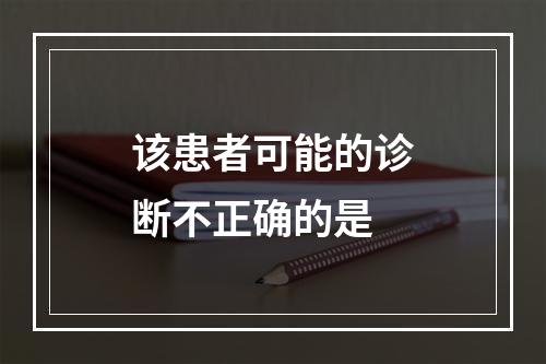 该患者可能的诊断不正确的是