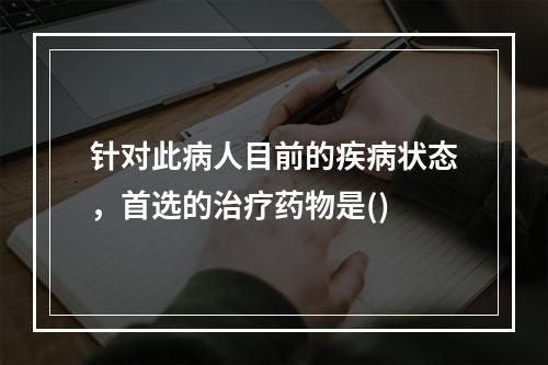 针对此病人目前的疾病状态，首选的治疗药物是()