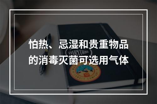 怕热、忌湿和贵重物品的消毒灭菌可选用气体