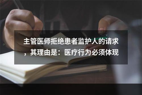 主管医师拒绝患者监护人的请求，其理由是：医疗行为必须体现