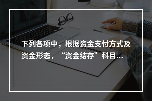 下列各项中，根据资金支付方式及资金形态，“资金结存”科目应设