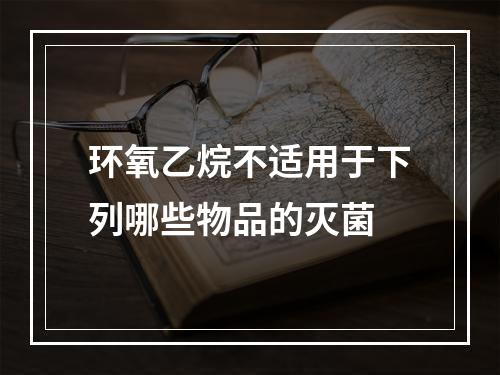 环氧乙烷不适用于下列哪些物品的灭菌