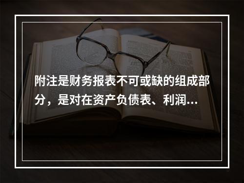 附注是财务报表不可或缺的组成部分，是对在资产负债表、利润表、