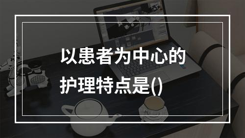 以患者为中心的护理特点是()