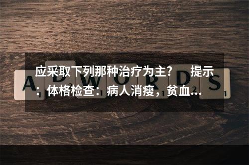 应采取下列那种治疗为主？　提示：体格检查：病人消瘦，贫血貌，