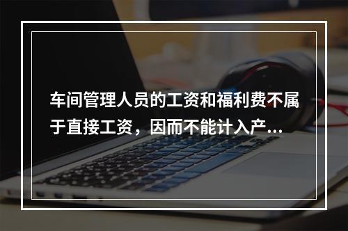 车间管理人员的工资和福利费不属于直接工资，因而不能计入产品成