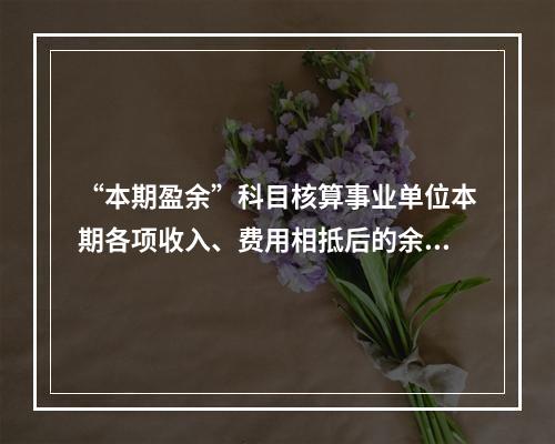 “本期盈余”科目核算事业单位本期各项收入、费用相抵后的余额。