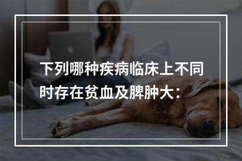 下列哪种疾病临床上不同时存在贫血及脾肿大：