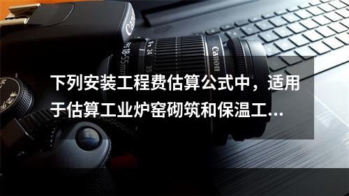 下列安装工程费估算公式中，适用于估算工业炉窑砌筑和保温工程安