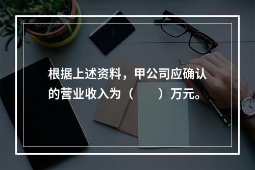 根据上述资料，甲公司应确认的营业收入为（　　）万元。