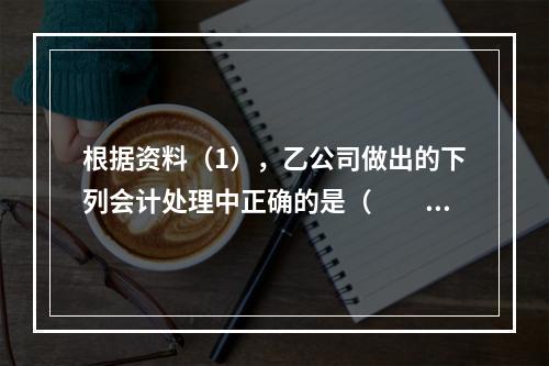 根据资料（1），乙公司做出的下列会计处理中正确的是（　　）。