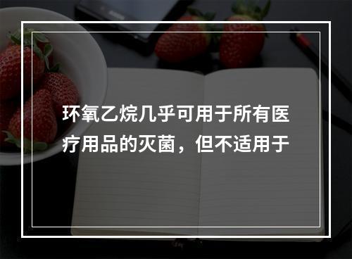 环氧乙烷几乎可用于所有医疗用品的灭菌，但不适用于