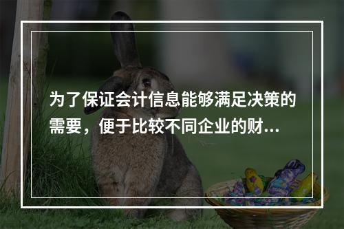 为了保证会计信息能够满足决策的需要，便于比较不同企业的财务状