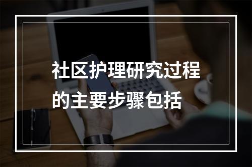 社区护理研究过程的主要步骤包括