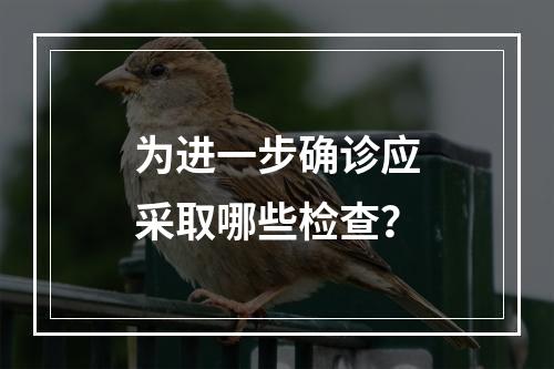 为进一步确诊应采取哪些检查？