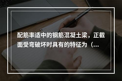 配筋率适中的钢筋混凝土梁，正截面受弯破坏时具有的特征为（　