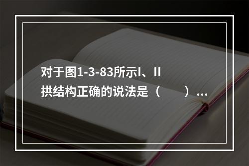 对于图1-3-83所示I、II拱结构正确的说法是（　　）。