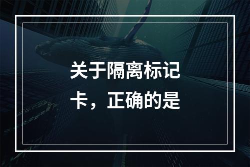 关于隔离标记卡，正确的是