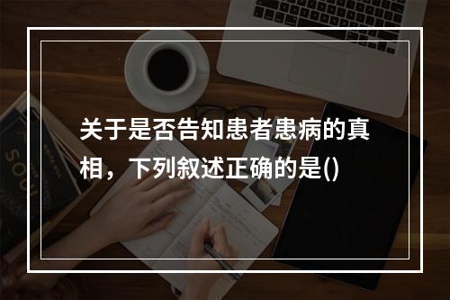 关于是否告知患者患病的真相，下列叙述正确的是()