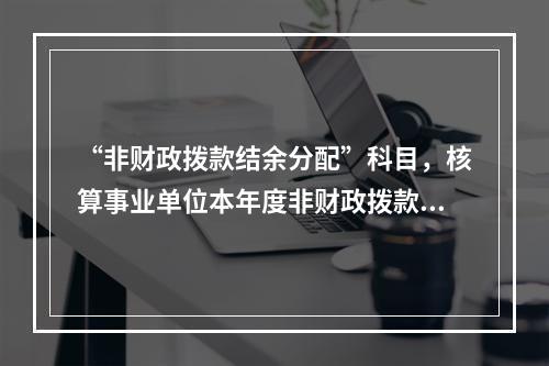 “非财政拨款结余分配”科目，核算事业单位本年度非财政拨款结余