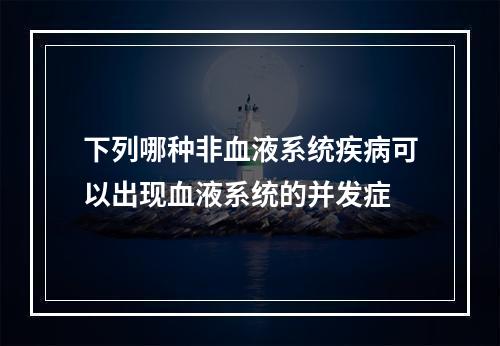 下列哪种非血液系统疾病可以出现血液系统的并发症