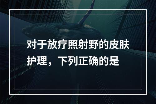 对于放疗照射野的皮肤护理，下列正确的是