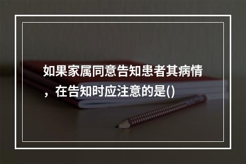 如果家属同意告知患者其病情，在告知时应注意的是()