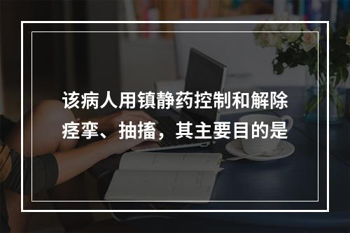 该病人用镇静药控制和解除痉挛、抽搐，其主要目的是