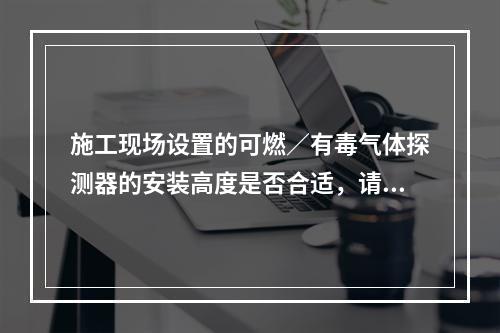 施工现场设置的可燃／有毒气体探测器的安装高度是否合适，请解释