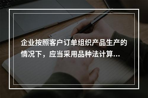 企业按照客户订单组织产品生产的情况下，应当采用品种法计算产品