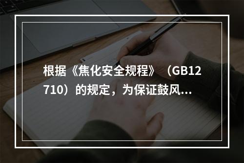 根据《焦化安全规程》（GB12710）的规定，为保证鼓风机前