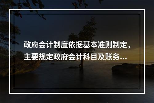 政府会计制度依据基本准则制定，主要规定政府会计科目及账务处理