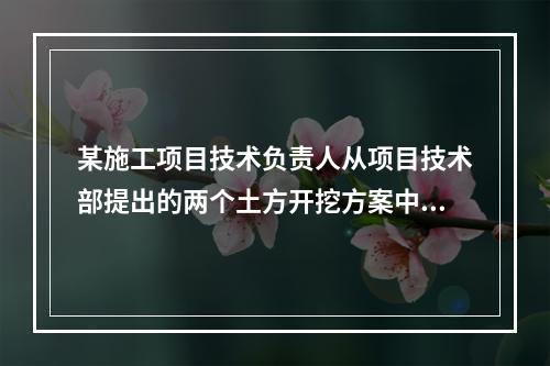 某施工项目技术负责人从项目技术部提出的两个土方开挖方案中选定