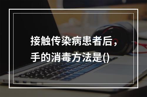 接触传染病患者后，手的消毒方法是()