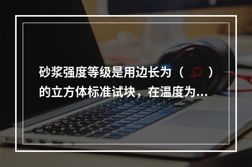 砂浆强度等级是用边长为（　　）的立方体标准试块，在温度为1