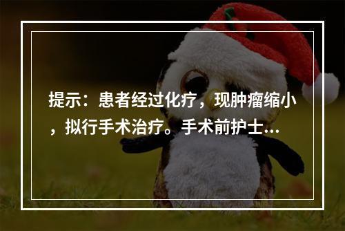 提示：患者经过化疗，现肿瘤缩小，拟行手术治疗。手术前护士要为