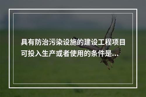 具有防治污染设施的建设工程项目可投入生产或者使用的条件是防治